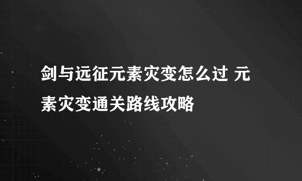 剑与远征元素灾变怎么过 元素灾变通关路线攻略