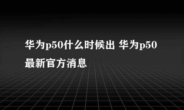 华为p50什么时候出 华为p50最新官方消息