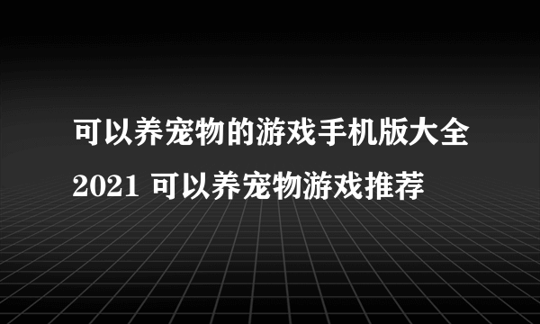 可以养宠物的游戏手机版大全2021 可以养宠物游戏推荐