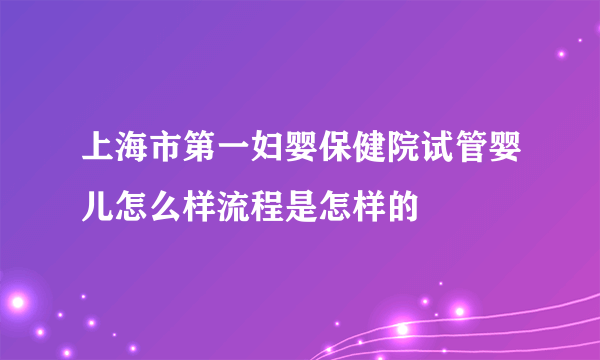 上海市第一妇婴保健院试管婴儿怎么样流程是怎样的