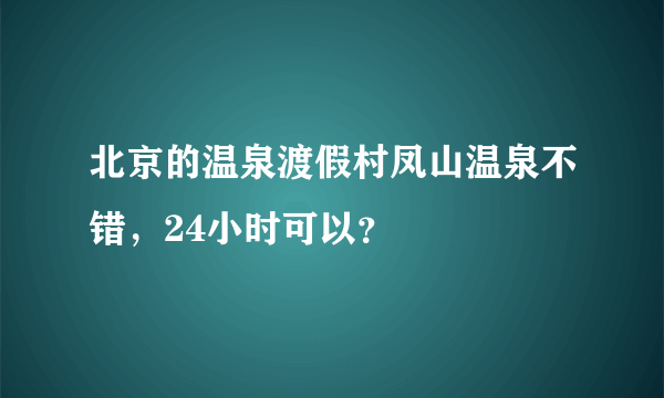 北京的温泉渡假村凤山温泉不错，24小时可以？