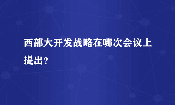 西部大开发战略在哪次会议上提出？