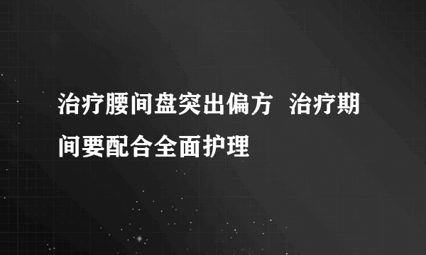 治疗腰间盘突出偏方  治疗期间要配合全面护理