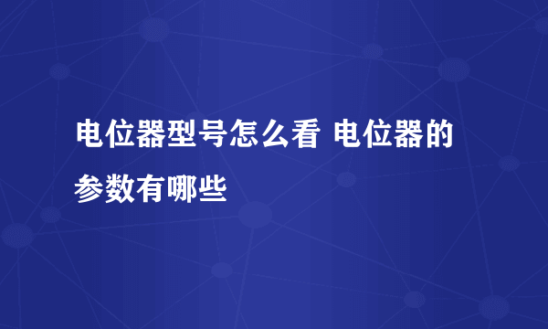 电位器型号怎么看 电位器的参数有哪些