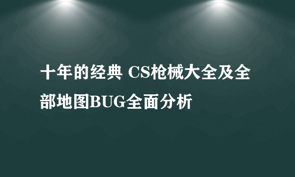 十年的经典 CS枪械大全及全部地图BUG全面分析