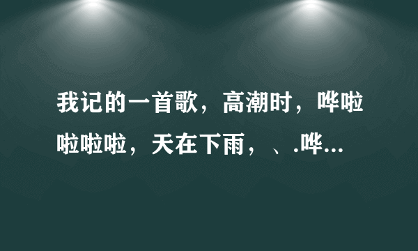 我记的一首歌，高潮时，哗啦啦啦啦，天在下雨，、.哗啦啦啦啦............求歌名