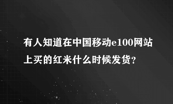 有人知道在中国移动e100网站上买的红米什么时候发货？