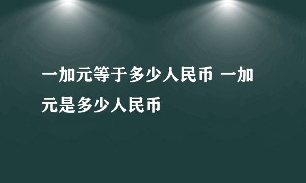 一加元等于多少人民币 一加元是多少人民币