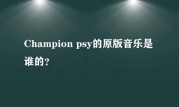 Champion psy的原版音乐是谁的？