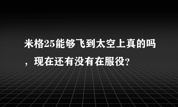 米格25能够飞到太空上真的吗，现在还有没有在服役？