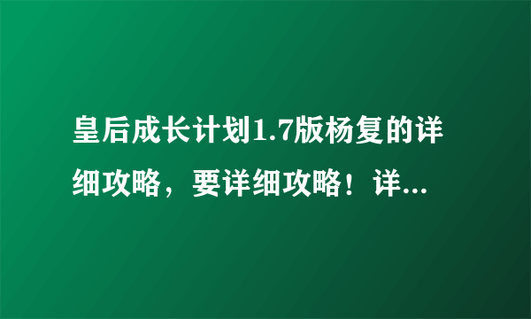 皇后成长计划1.7版杨复的详细攻略，要详细攻略！详细！详细！每月干什么，希望写清楚！