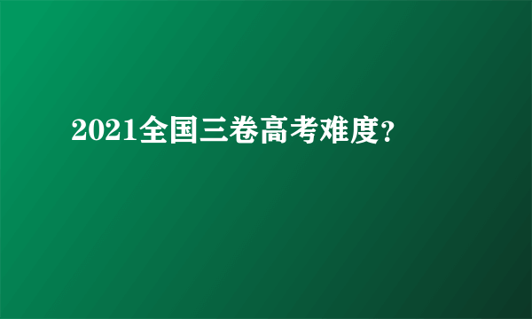 2021全国三卷高考难度？