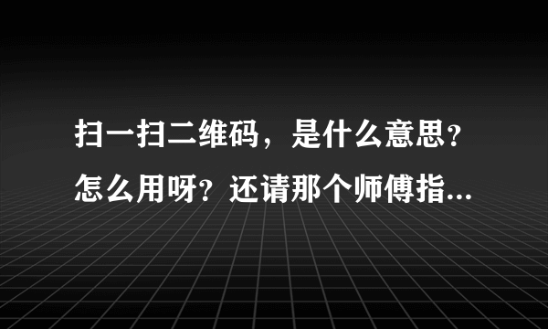 扫一扫二维码，是什么意思？怎么用呀？还请那个师傅指教，谢了……