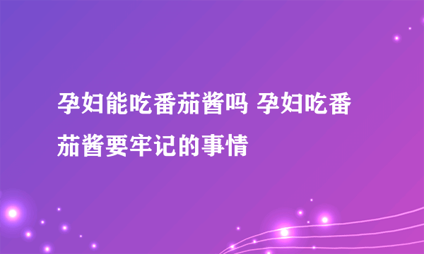 孕妇能吃番茄酱吗 孕妇吃番茄酱要牢记的事情