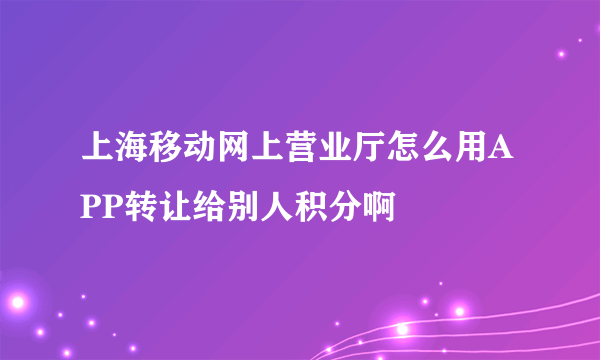 上海移动网上营业厅怎么用APP转让给别人积分啊