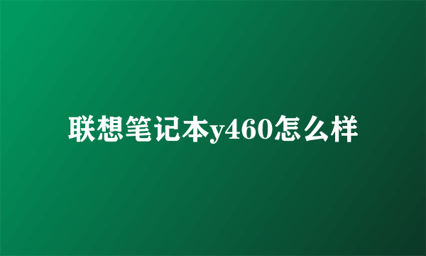 联想笔记本y460怎么样