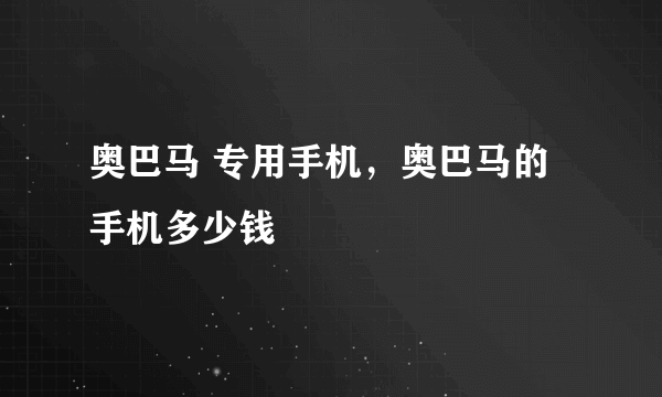 奥巴马 专用手机，奥巴马的手机多少钱