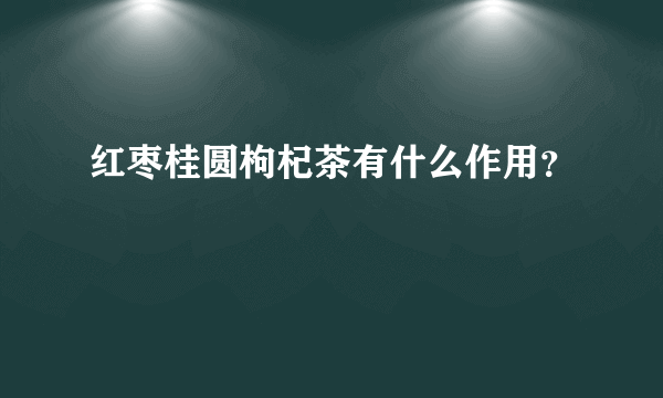 红枣桂圆枸杞茶有什么作用？