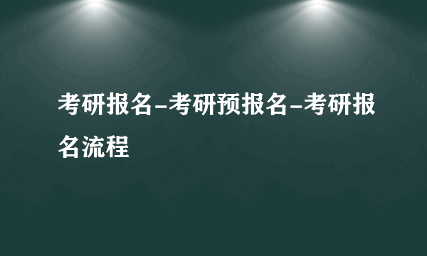 考研报名-考研预报名-考研报名流程