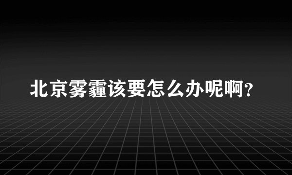 北京雾霾该要怎么办呢啊？