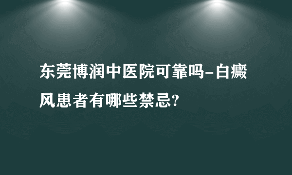 东莞博润中医院可靠吗-白癜风患者有哪些禁忌?