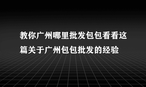 教你广州哪里批发包包看看这篇关于广州包包批发的经验