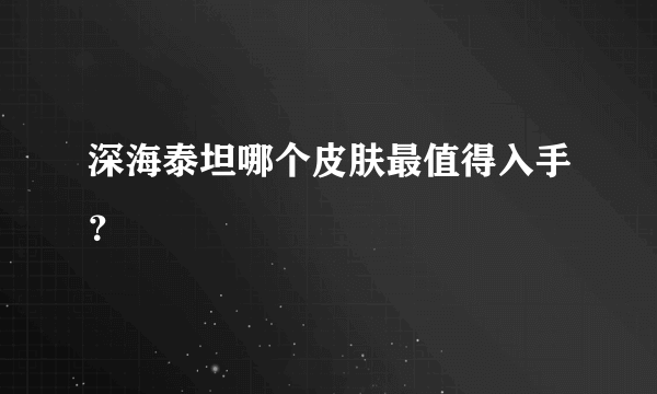 深海泰坦哪个皮肤最值得入手？