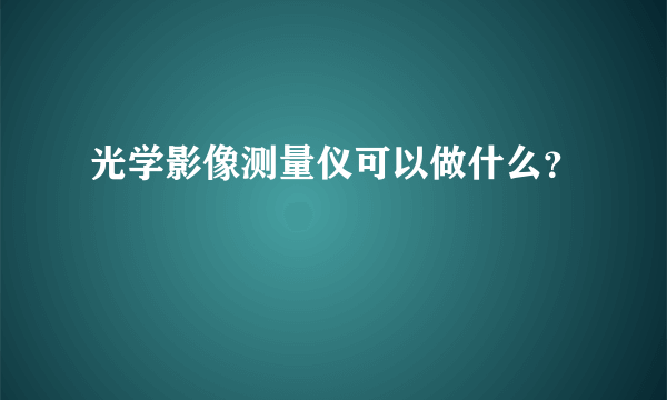 光学影像测量仪可以做什么？