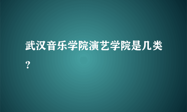 武汉音乐学院演艺学院是几类？