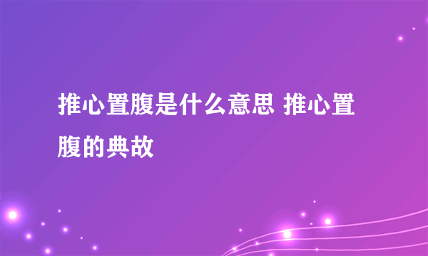 推心置腹是什么意思 推心置腹的典故