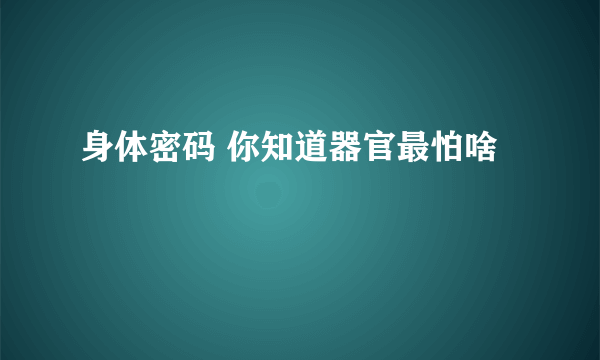 身体密码 你知道器官最怕啥