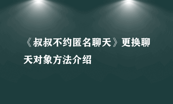 《叔叔不约匿名聊天》更换聊天对象方法介绍