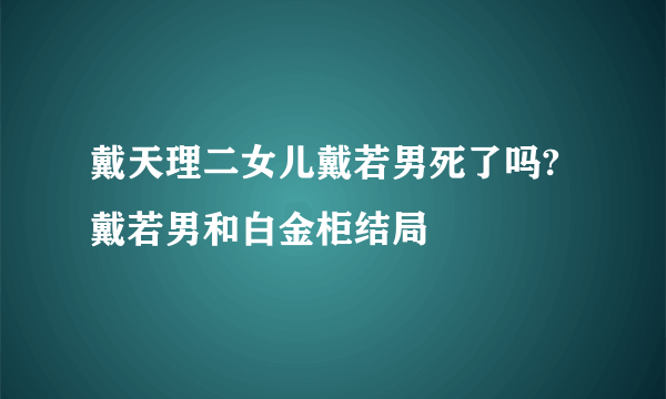 戴天理二女儿戴若男死了吗?戴若男和白金柜结局