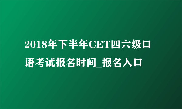 2018年下半年CET四六级口语考试报名时间_报名入口