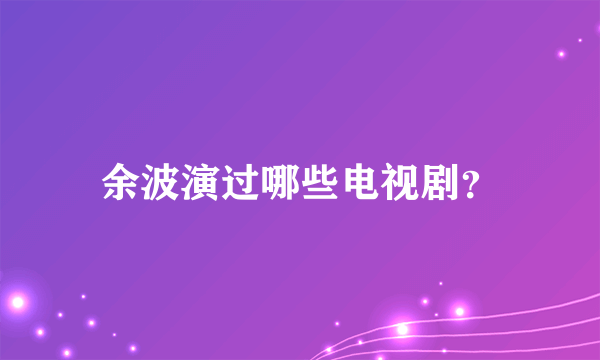 余波演过哪些电视剧？