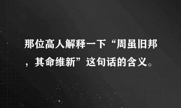 那位高人解释一下“周虽旧邦，其命维新”这句话的含义。