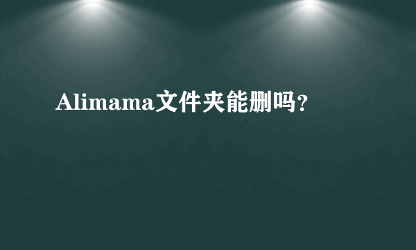 Alimama文件夹能删吗？