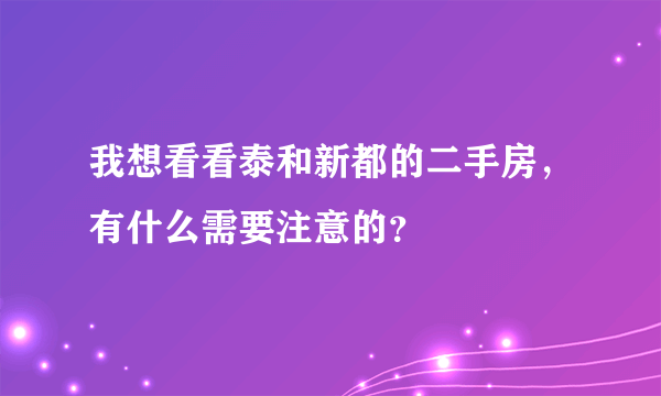 我想看看泰和新都的二手房，有什么需要注意的？