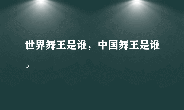 世界舞王是谁，中国舞王是谁。