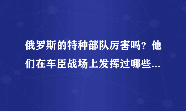 俄罗斯的特种部队厉害吗？他们在车臣战场上发挥过哪些作用呢？