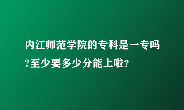 内江师范学院的专科是一专吗?至少要多少分能上啦？