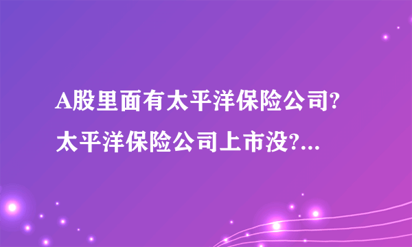 A股里面有太平洋保险公司? 太平洋保险公司上市没? 叫什么名称?