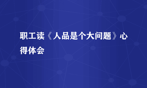 职工读《人品是个大问题》心得体会