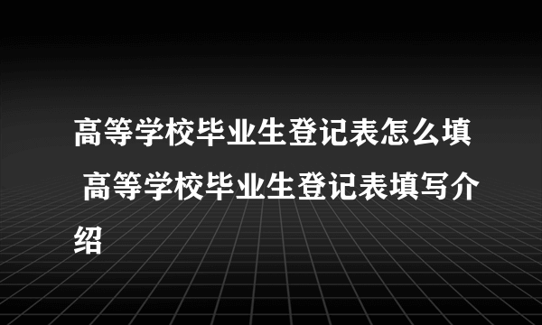 高等学校毕业生登记表怎么填 高等学校毕业生登记表填写介绍