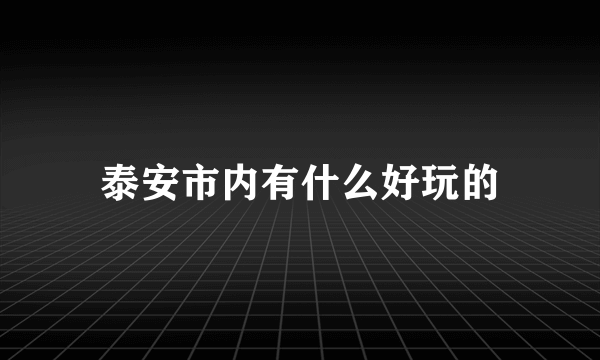 泰安市内有什么好玩的