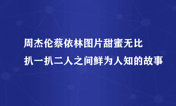 周杰伦蔡依林图片甜蜜无比 扒一扒二人之间鲜为人知的故事