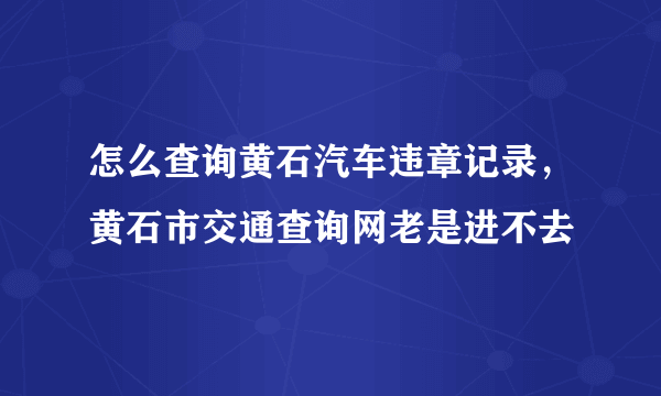 怎么查询黄石汽车违章记录，黄石市交通查询网老是进不去