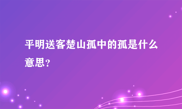 平明送客楚山孤中的孤是什么意思？