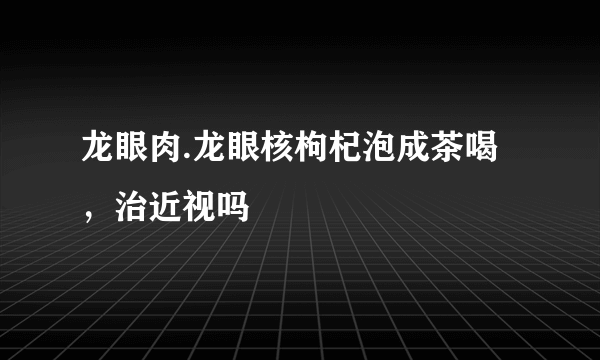 龙眼肉.龙眼核枸杞泡成茶喝，治近视吗