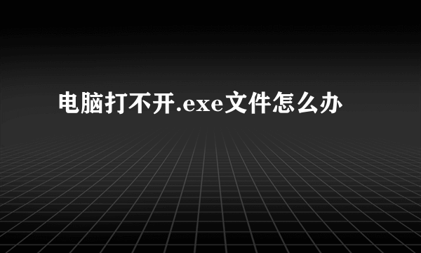 电脑打不开.exe文件怎么办